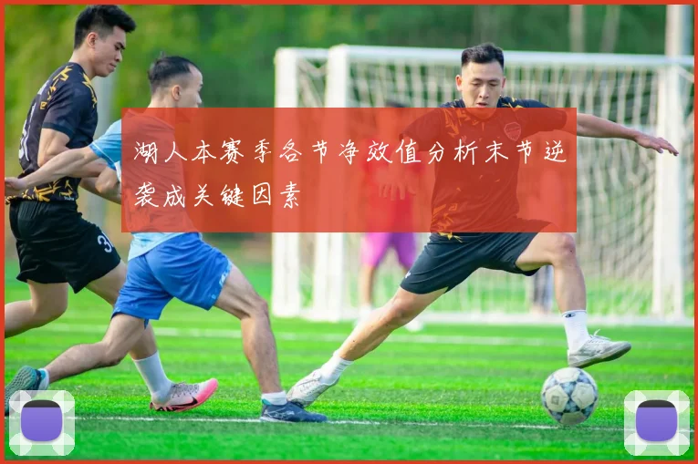 湖人本赛季各节净效值分析末节逆袭成关键因素