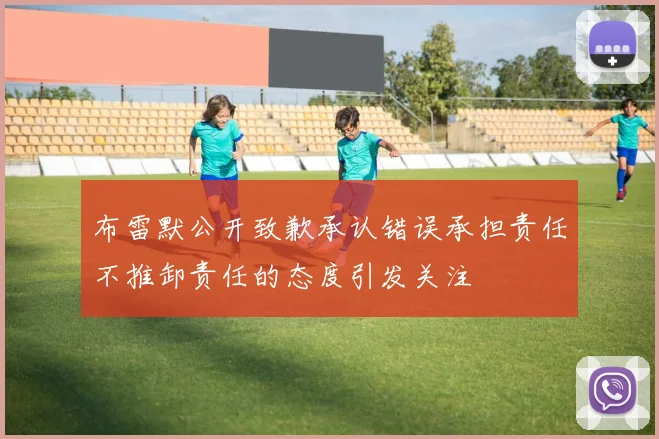 布雷默公开致歉承认错误承担责任不推卸责任的态度引发关注