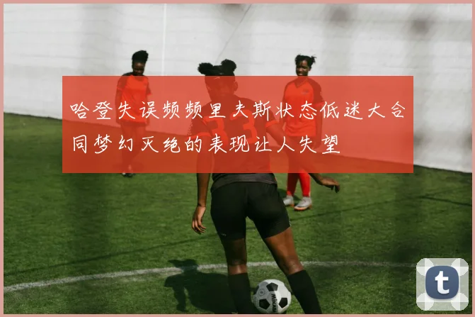 哈登失误频频里夫斯状态低迷大合同梦幻灭绝的表现让人失望