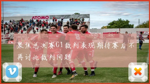 聚焦总决赛G1裁判表现期待赛后不再讨论裁判问题