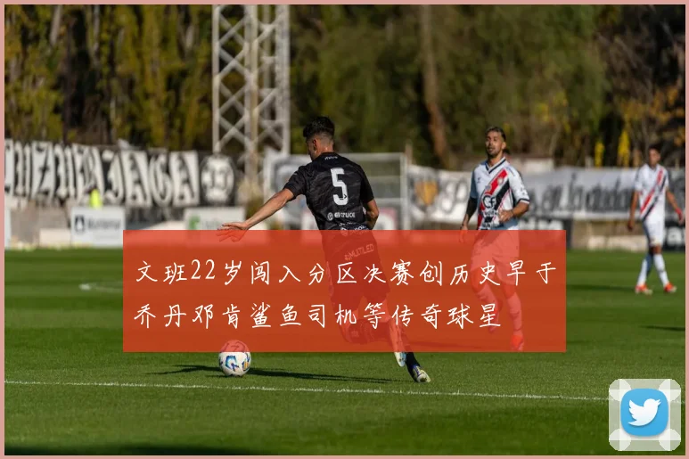 文班22岁闯入分区决赛创历史早于乔丹邓肯鲨鱼司机等传奇球星
