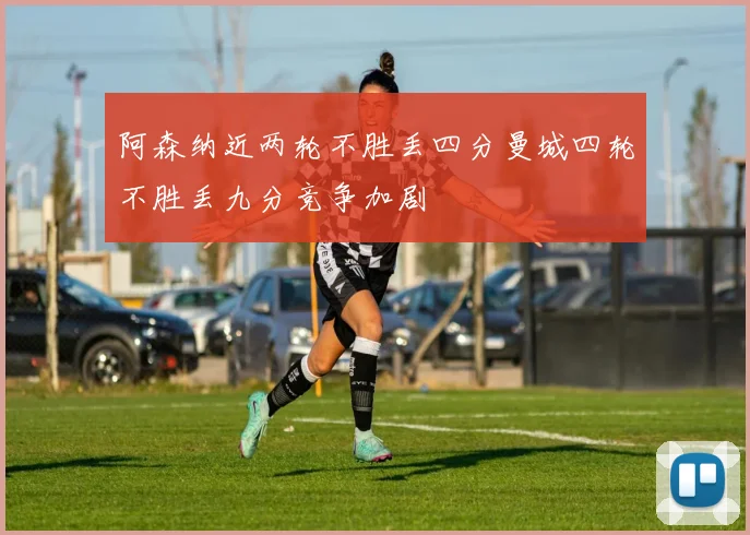 阿森纳近两轮不胜丢四分曼城四轮不胜丢九分竞争加剧