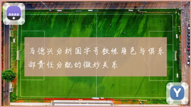 马德兴分析国字号教练角色与俱乐部责任分配的微妙关系