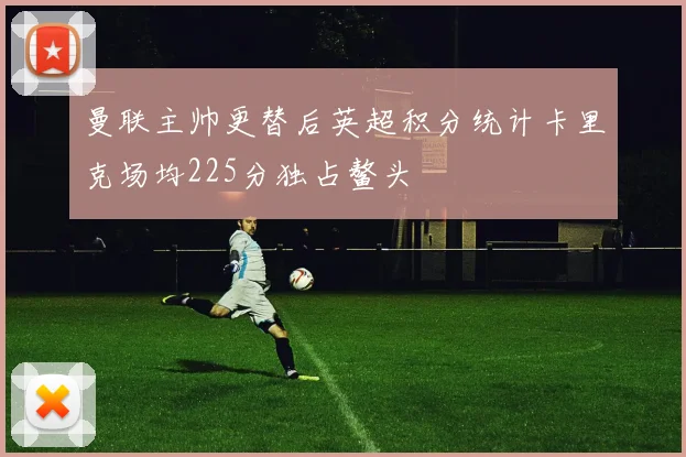 曼联主帅更替后英超积分统计卡里克场均225分独占鳌头