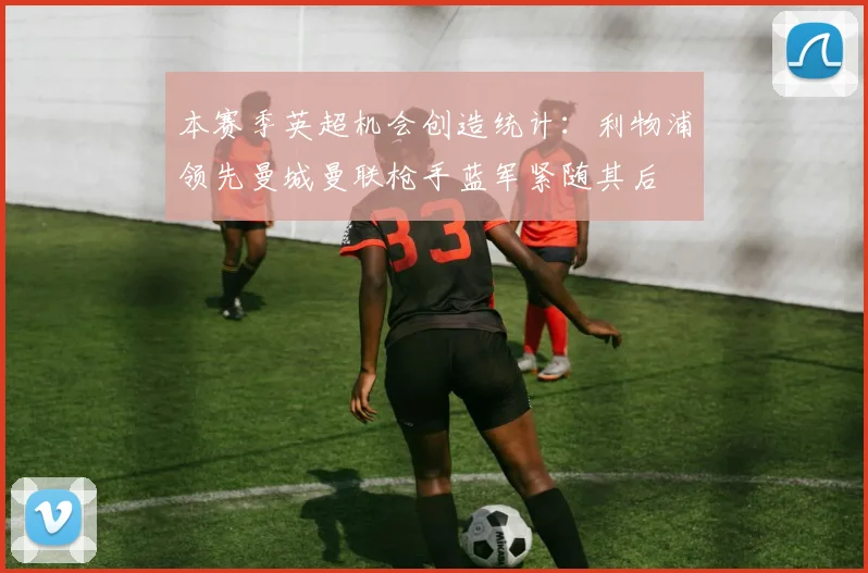 本赛季英超机会创造统计:利物浦领先曼城曼联枪手蓝军紧随其后