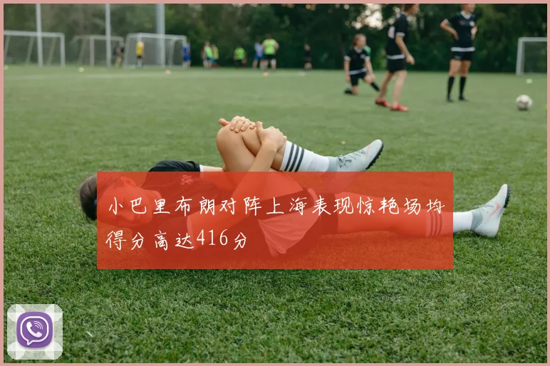 小巴里布朗对阵上海表现惊艳场均得分高达416分
