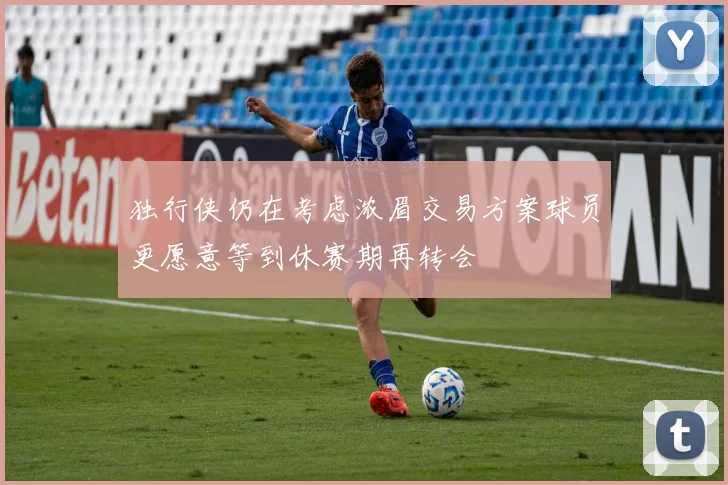 独行侠仍在考虑浓眉交易方案球员更愿意等到休赛期再转会