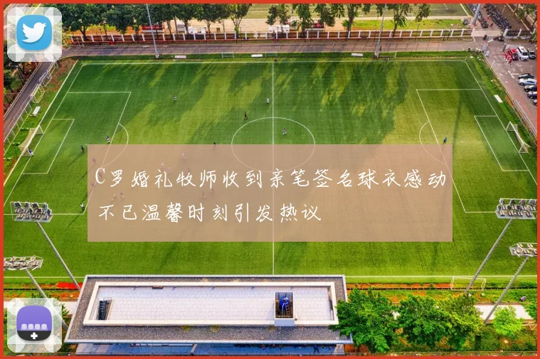 C罗婚礼牧师收到亲笔签名球衣感动不已温馨时刻引发热议