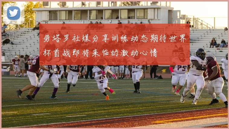 劳塔罗社媒分享训练动态期待世界杯首战即将来临的激动心情