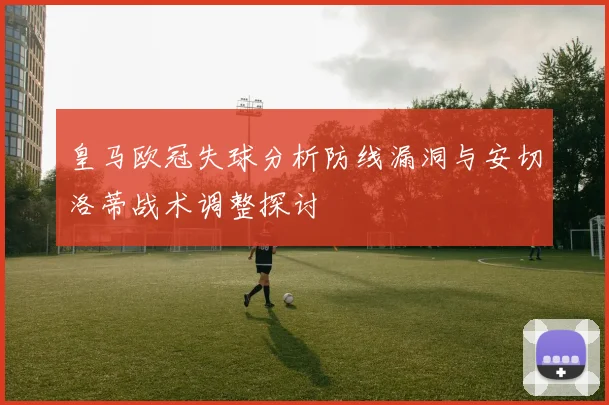 皇马欧冠失球分析防线漏洞与安切洛蒂战术调整探讨